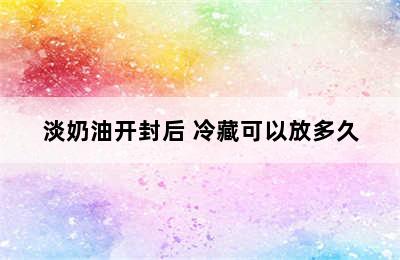 淡奶油开封后 冷藏可以放多久